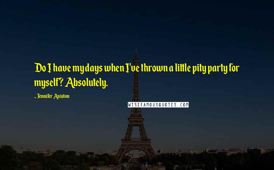 Jennifer Aniston Quotes: Do I have my days when I've thrown a little pity party for myself? Absolutely.