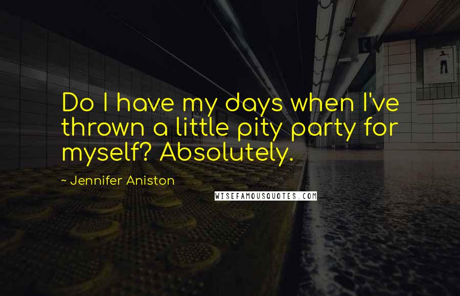 Jennifer Aniston Quotes: Do I have my days when I've thrown a little pity party for myself? Absolutely.