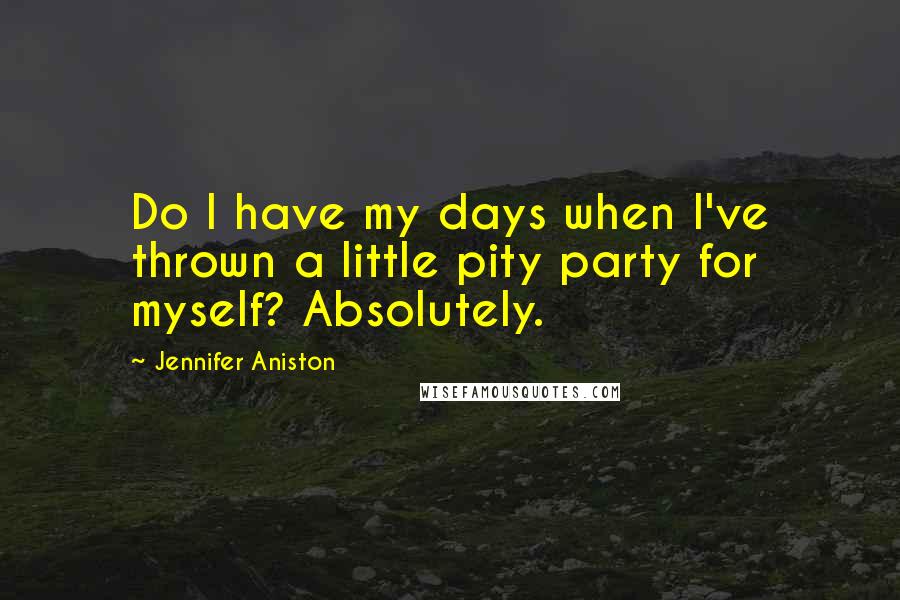 Jennifer Aniston Quotes: Do I have my days when I've thrown a little pity party for myself? Absolutely.