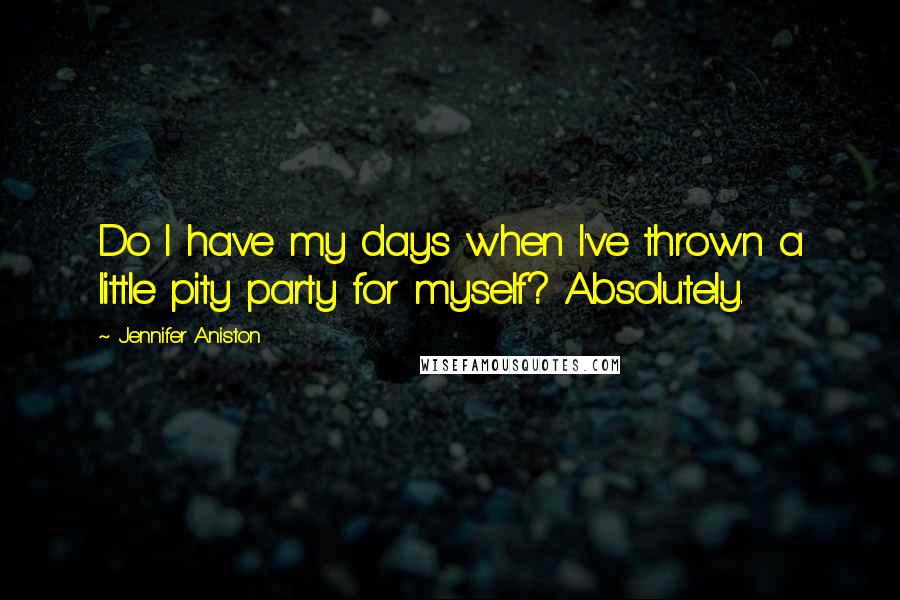 Jennifer Aniston Quotes: Do I have my days when I've thrown a little pity party for myself? Absolutely.