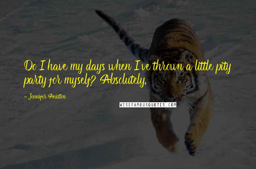 Jennifer Aniston Quotes: Do I have my days when I've thrown a little pity party for myself? Absolutely.