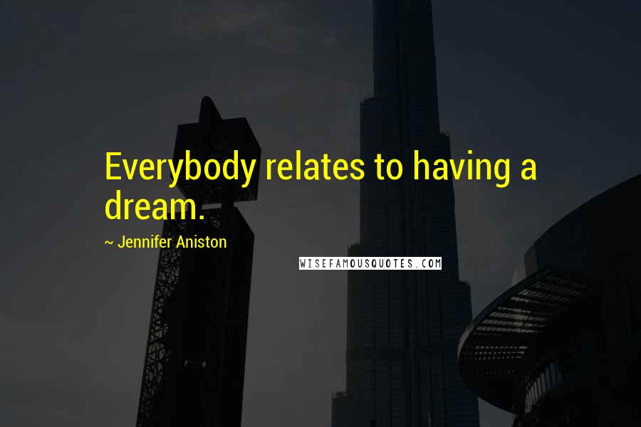 Jennifer Aniston Quotes: Everybody relates to having a dream.