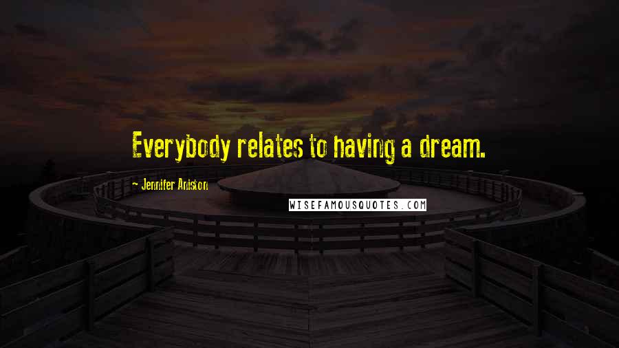 Jennifer Aniston Quotes: Everybody relates to having a dream.