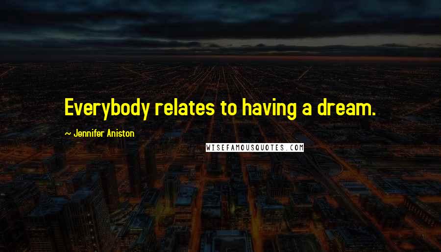 Jennifer Aniston Quotes: Everybody relates to having a dream.