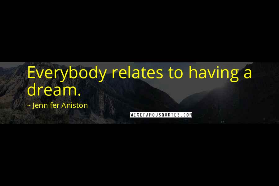 Jennifer Aniston Quotes: Everybody relates to having a dream.