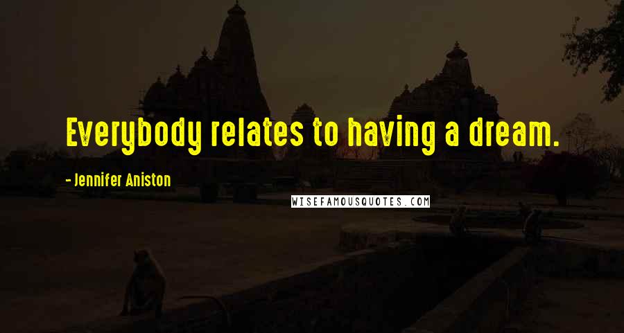 Jennifer Aniston Quotes: Everybody relates to having a dream.