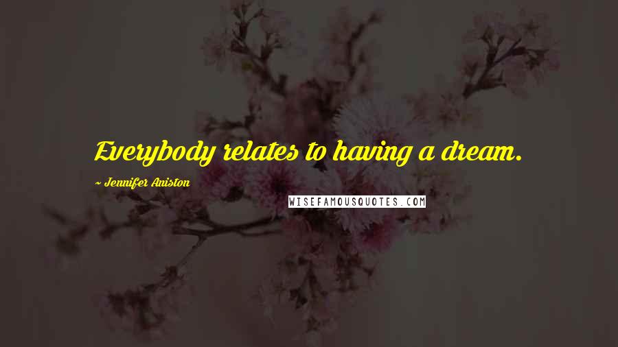 Jennifer Aniston Quotes: Everybody relates to having a dream.