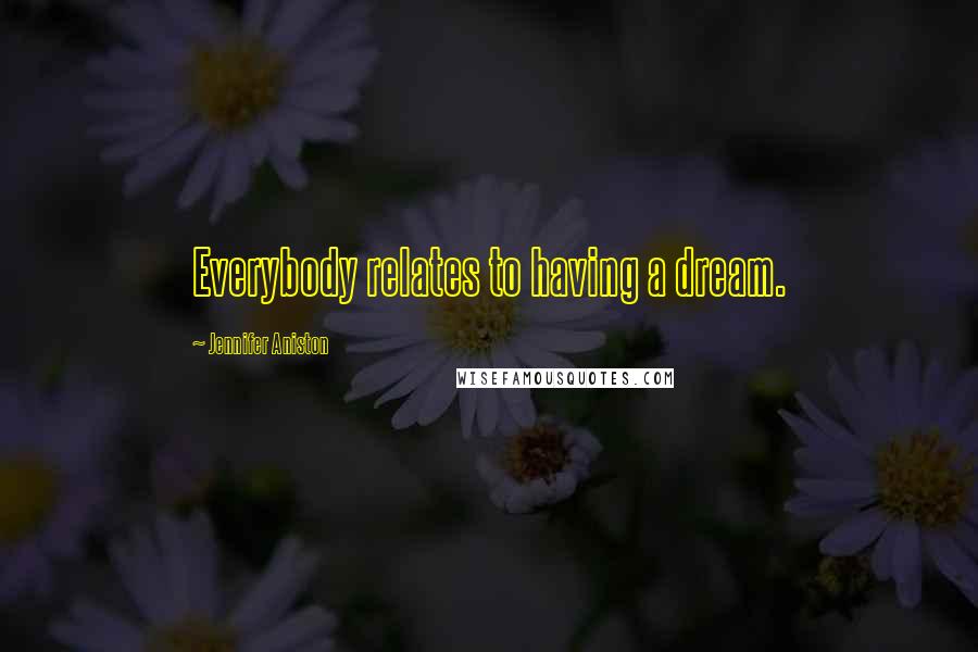 Jennifer Aniston Quotes: Everybody relates to having a dream.