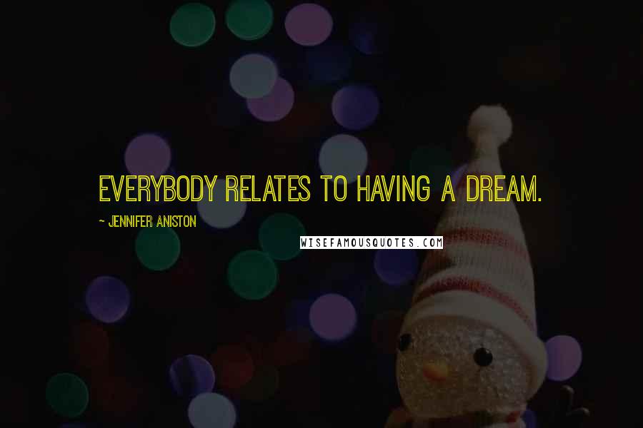 Jennifer Aniston Quotes: Everybody relates to having a dream.
