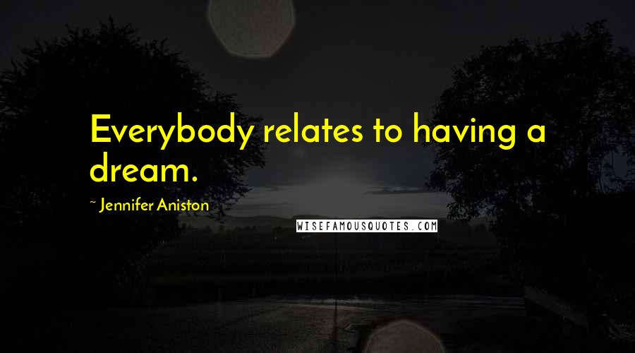 Jennifer Aniston Quotes: Everybody relates to having a dream.