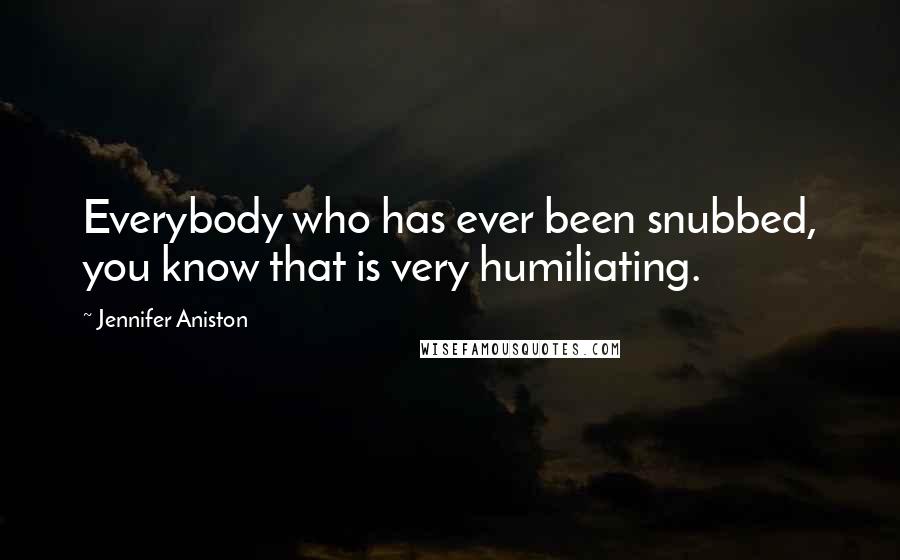 Jennifer Aniston Quotes: Everybody who has ever been snubbed, you know that is very humiliating.