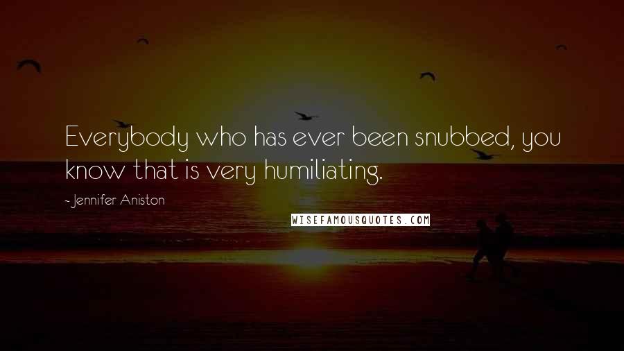 Jennifer Aniston Quotes: Everybody who has ever been snubbed, you know that is very humiliating.