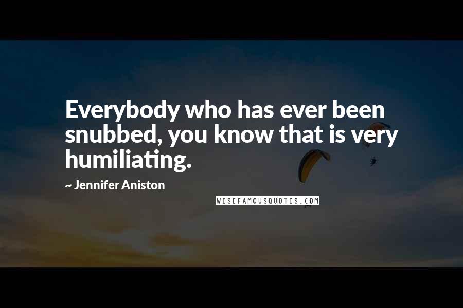 Jennifer Aniston Quotes: Everybody who has ever been snubbed, you know that is very humiliating.