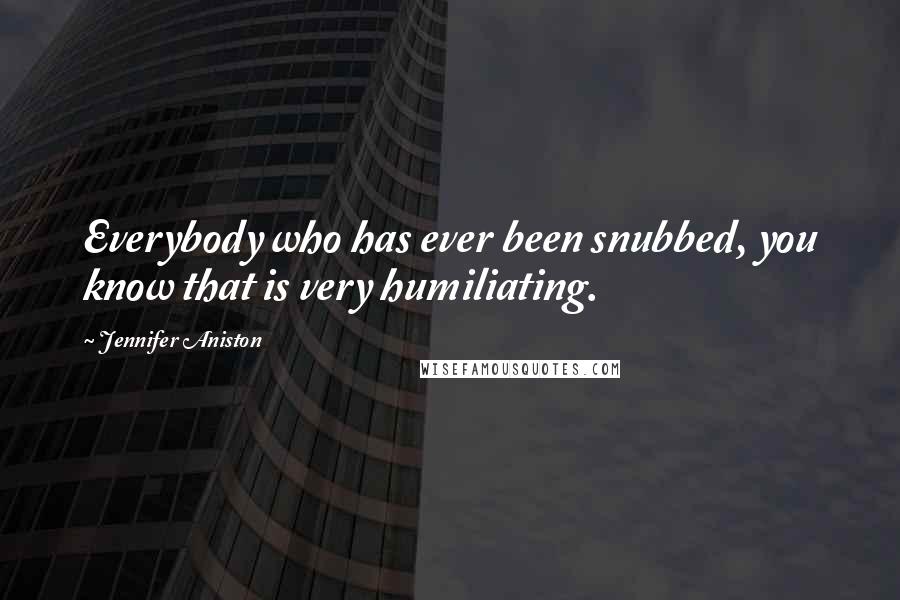 Jennifer Aniston Quotes: Everybody who has ever been snubbed, you know that is very humiliating.