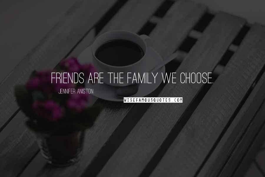 Jennifer Aniston Quotes: Friends are the family we choose.