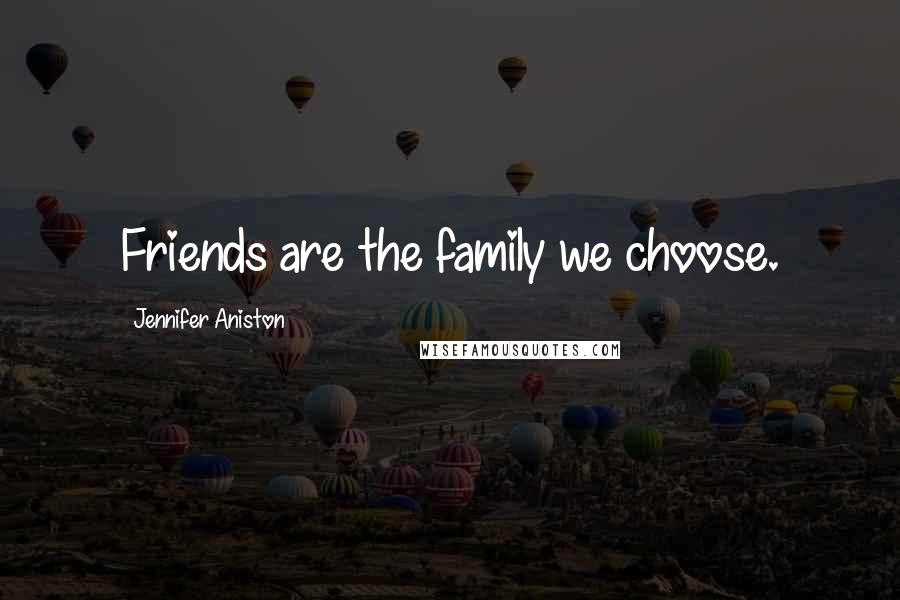 Jennifer Aniston Quotes: Friends are the family we choose.