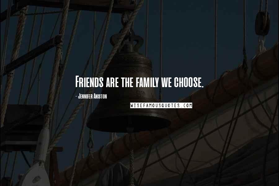 Jennifer Aniston Quotes: Friends are the family we choose.