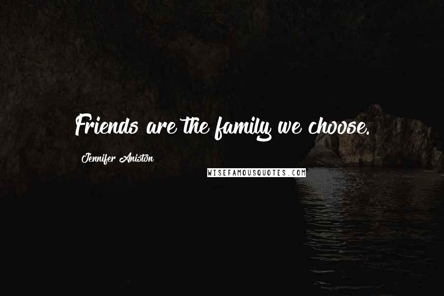 Jennifer Aniston Quotes: Friends are the family we choose.