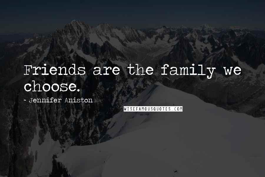 Jennifer Aniston Quotes: Friends are the family we choose.