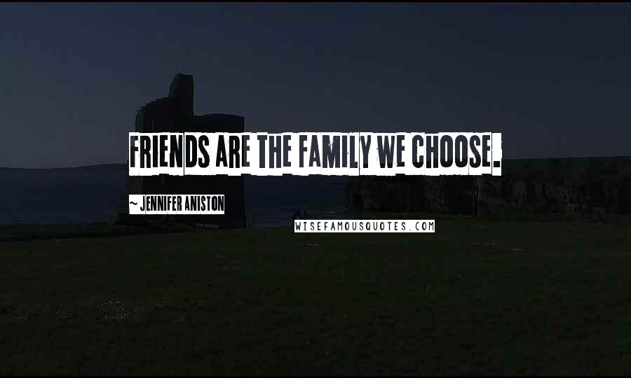 Jennifer Aniston Quotes: Friends are the family we choose.