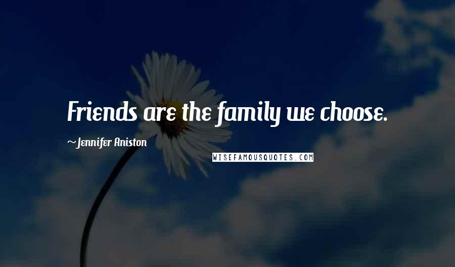 Jennifer Aniston Quotes: Friends are the family we choose.