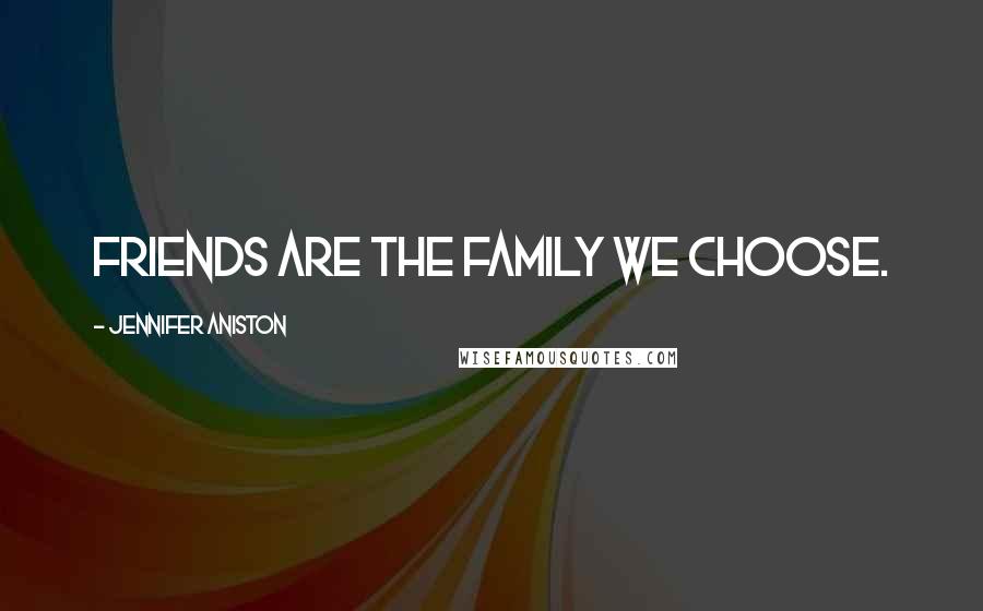 Jennifer Aniston Quotes: Friends are the family we choose.