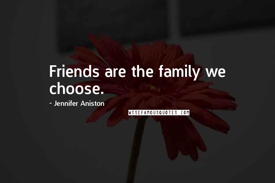 Jennifer Aniston Quotes: Friends are the family we choose.