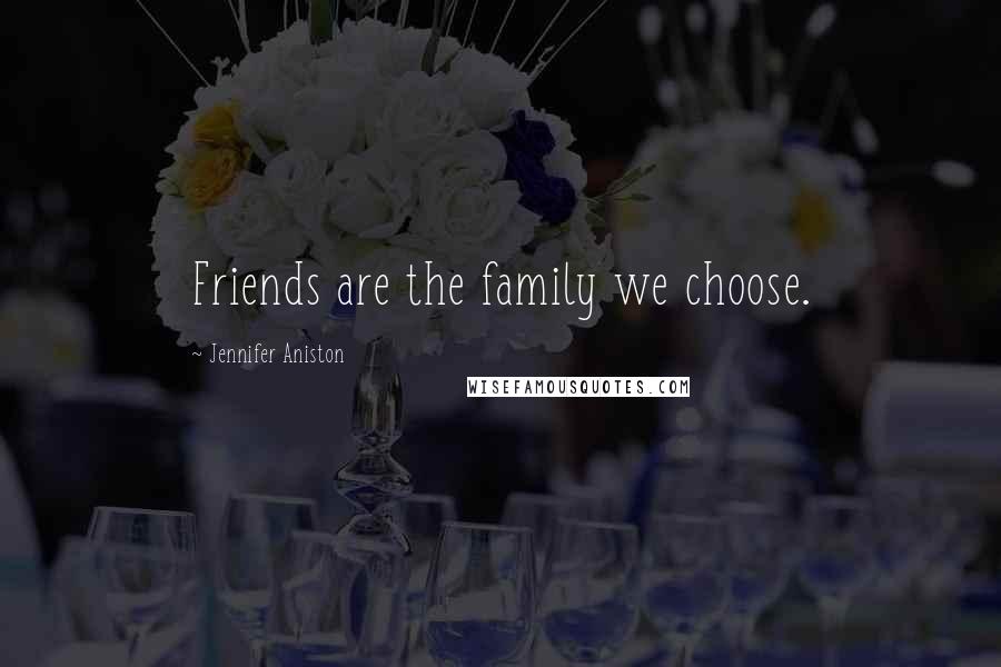 Jennifer Aniston Quotes: Friends are the family we choose.