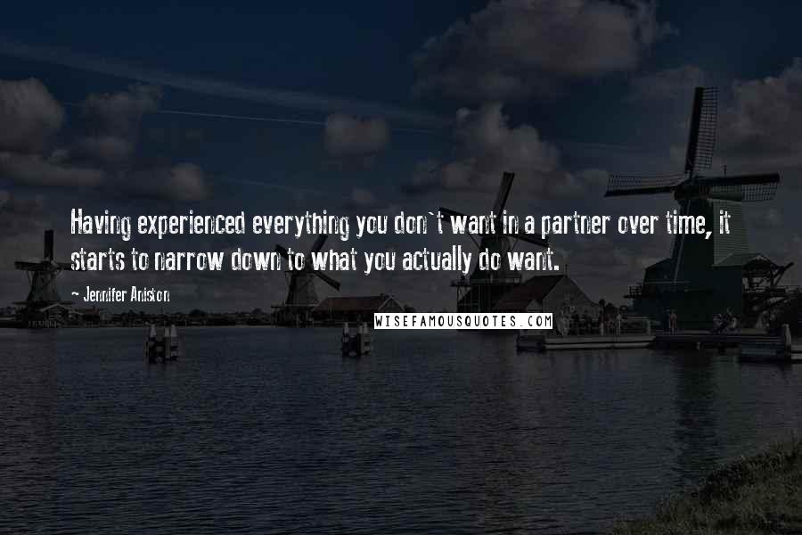 Jennifer Aniston Quotes: Having experienced everything you don't want in a partner over time, it starts to narrow down to what you actually do want.