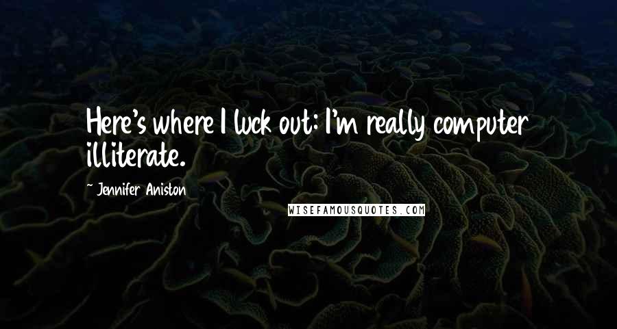 Jennifer Aniston Quotes: Here's where I luck out: I'm really computer illiterate.