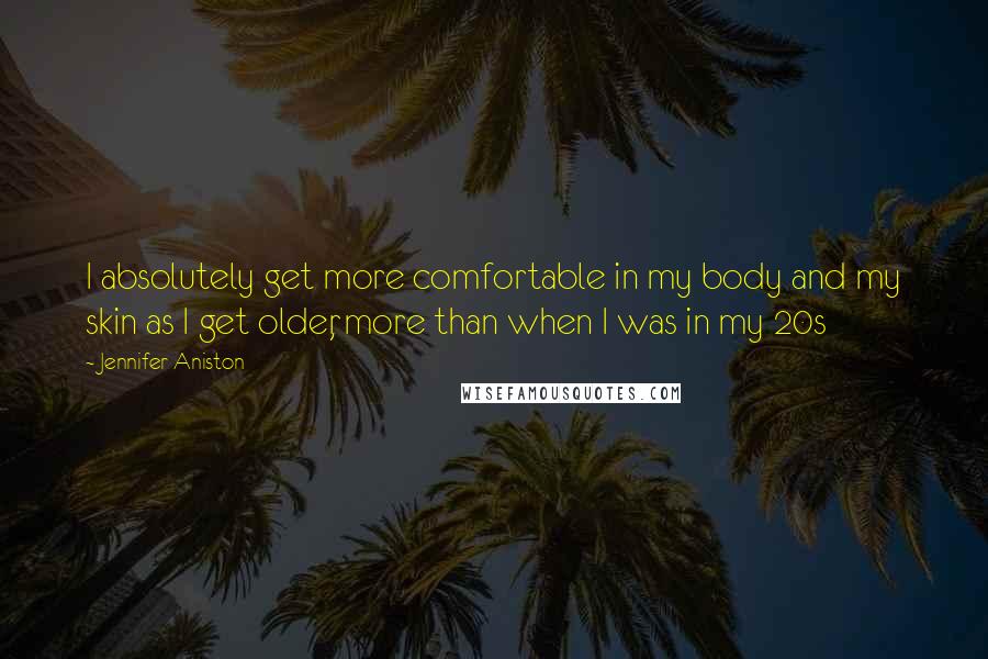 Jennifer Aniston Quotes: I absolutely get more comfortable in my body and my skin as I get older, more than when I was in my 20s