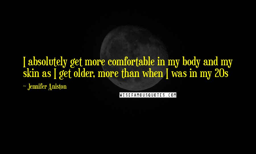 Jennifer Aniston Quotes: I absolutely get more comfortable in my body and my skin as I get older, more than when I was in my 20s