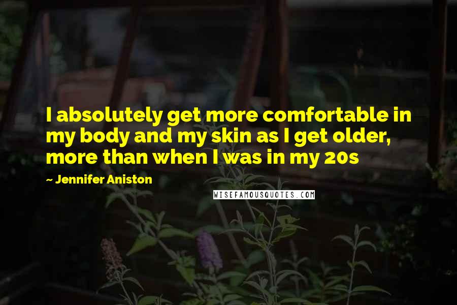 Jennifer Aniston Quotes: I absolutely get more comfortable in my body and my skin as I get older, more than when I was in my 20s