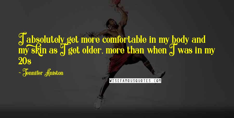 Jennifer Aniston Quotes: I absolutely get more comfortable in my body and my skin as I get older, more than when I was in my 20s