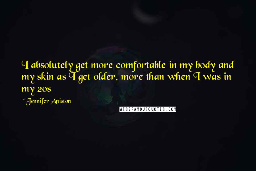 Jennifer Aniston Quotes: I absolutely get more comfortable in my body and my skin as I get older, more than when I was in my 20s