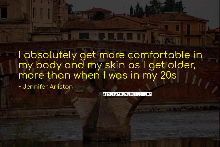 Jennifer Aniston Quotes: I absolutely get more comfortable in my body and my skin as I get older, more than when I was in my 20s
