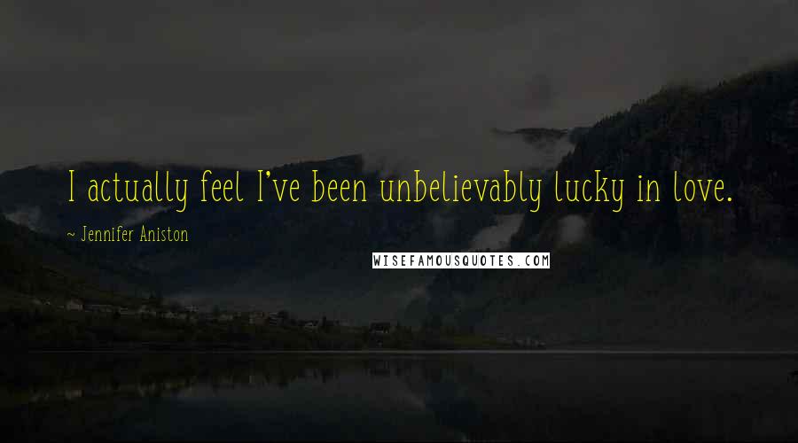 Jennifer Aniston Quotes: I actually feel I've been unbelievably lucky in love.