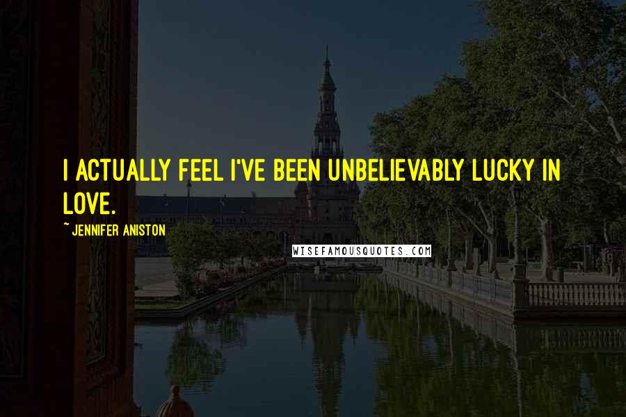 Jennifer Aniston Quotes: I actually feel I've been unbelievably lucky in love.