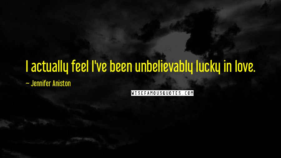 Jennifer Aniston Quotes: I actually feel I've been unbelievably lucky in love.