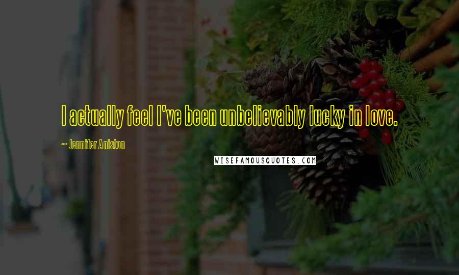 Jennifer Aniston Quotes: I actually feel I've been unbelievably lucky in love.