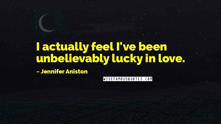 Jennifer Aniston Quotes: I actually feel I've been unbelievably lucky in love.