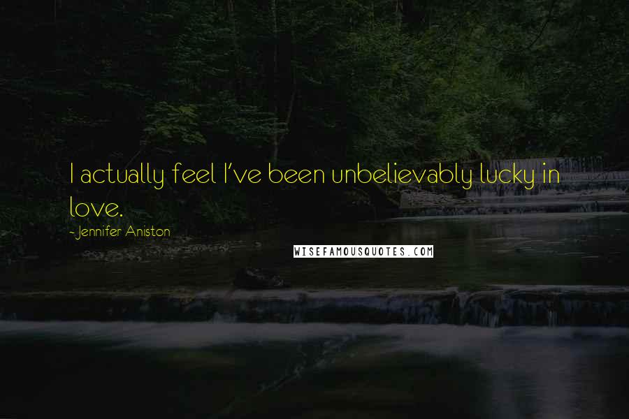 Jennifer Aniston Quotes: I actually feel I've been unbelievably lucky in love.