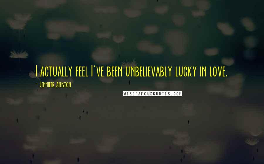 Jennifer Aniston Quotes: I actually feel I've been unbelievably lucky in love.