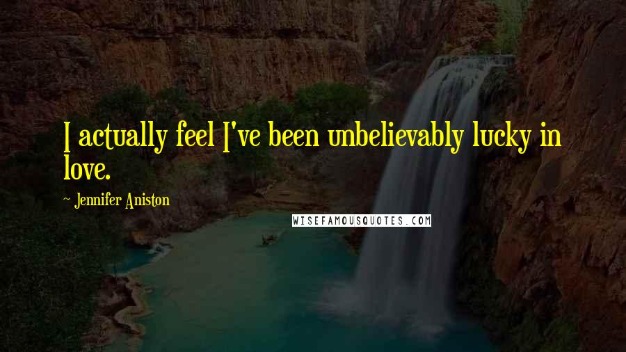 Jennifer Aniston Quotes: I actually feel I've been unbelievably lucky in love.