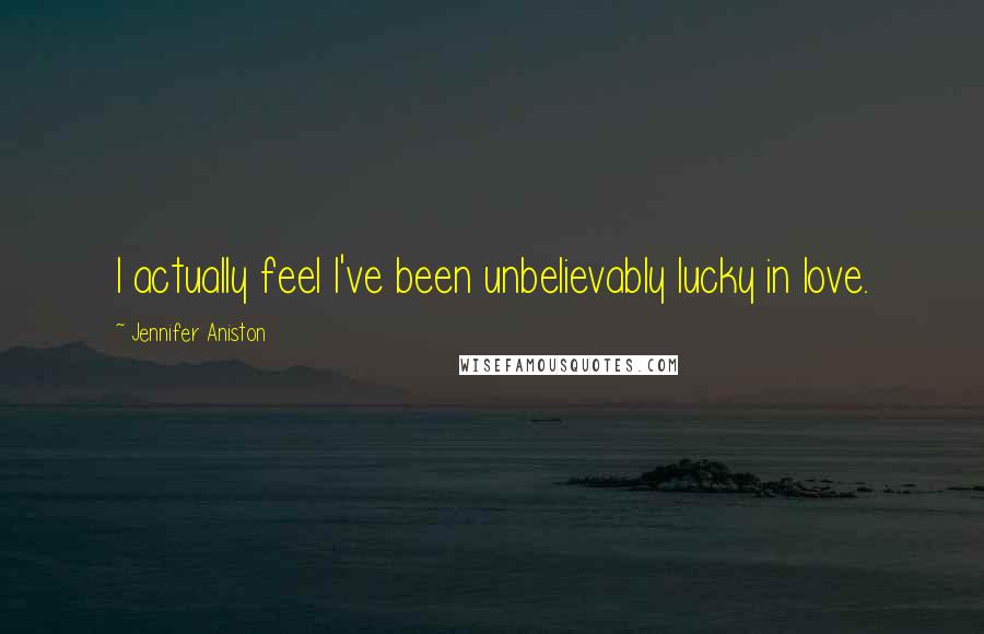 Jennifer Aniston Quotes: I actually feel I've been unbelievably lucky in love.