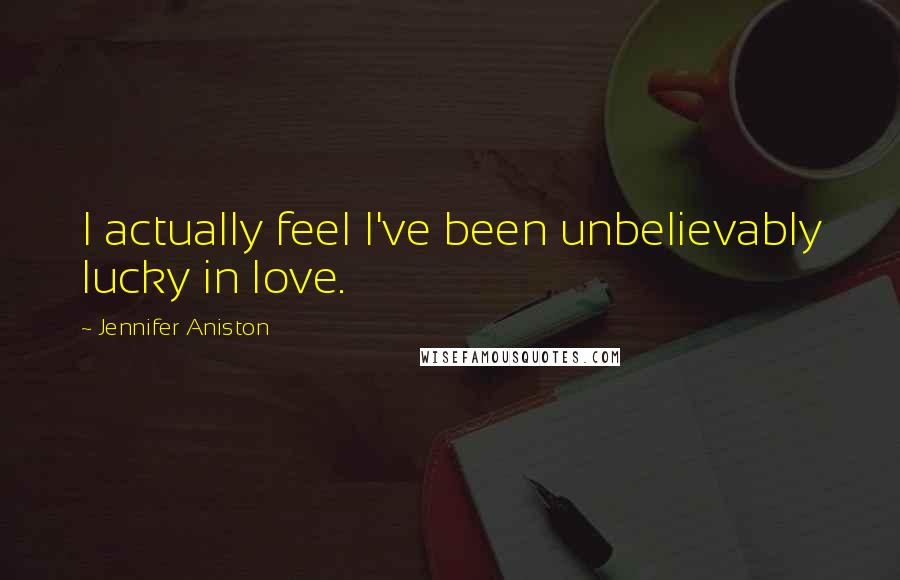 Jennifer Aniston Quotes: I actually feel I've been unbelievably lucky in love.