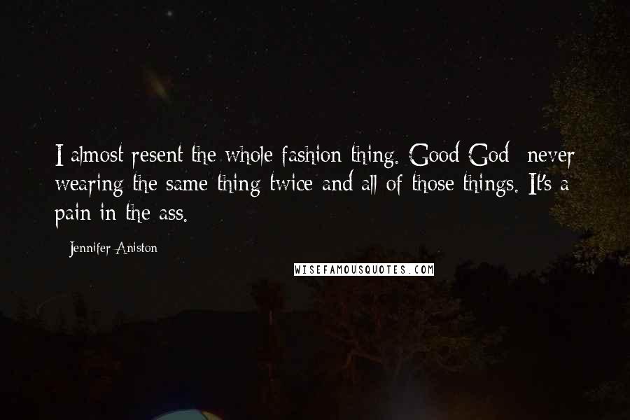 Jennifer Aniston Quotes: I almost resent the whole fashion thing. Good God- never wearing the same thing twice and all of those things. It's a pain in the ass.