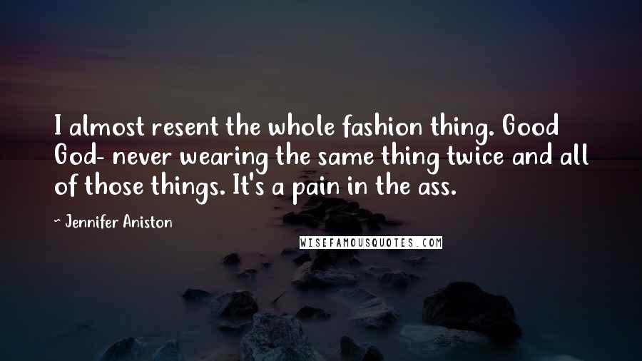 Jennifer Aniston Quotes: I almost resent the whole fashion thing. Good God- never wearing the same thing twice and all of those things. It's a pain in the ass.