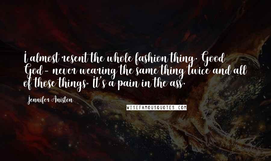 Jennifer Aniston Quotes: I almost resent the whole fashion thing. Good God- never wearing the same thing twice and all of those things. It's a pain in the ass.