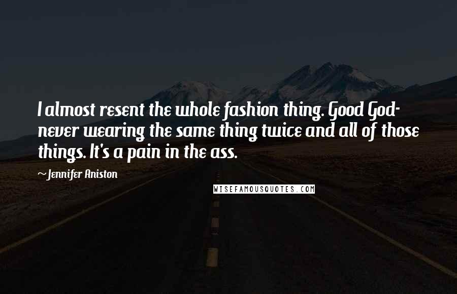 Jennifer Aniston Quotes: I almost resent the whole fashion thing. Good God- never wearing the same thing twice and all of those things. It's a pain in the ass.